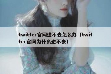 twitter官网进不去怎么办（twitter官网为什么进不去）