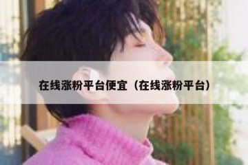 在线涨粉平台便宜（在线涨粉平台）