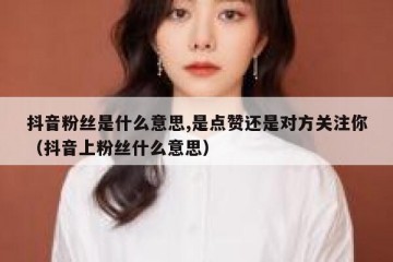 抖音粉丝是什么意思,是点赞还是对方关注你（抖音上粉丝什么意思）