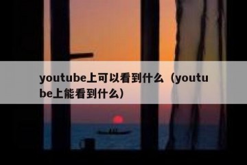 youtube上可以看到什么（youtube上能看到什么）