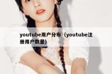 youtube用户分布（youtube注册用户数量）