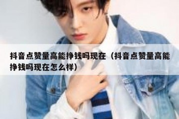 抖音点赞量高能挣钱吗现在（抖音点赞量高能挣钱吗现在怎么样）