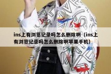ins上有浏览记录吗怎么删除啊（ins上有浏览记录吗怎么删除啊苹果手机）