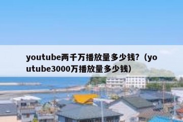 youtube两千万播放量多少钱?（youtube3000万播放量多少钱）