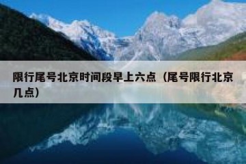 限行尾号北京时间段早上六点（尾号限行北京几点）