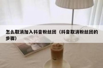 怎么取消加入抖音粉丝团（抖音取消粉丝团的步骤）