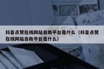 抖音点赞在线网站自助平台是什么（抖音点赞在线网站自助平台是什么）
