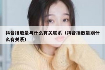 抖音播放量与什么有关联系（抖音播放量跟什么有关系）