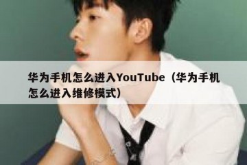 华为手机怎么进入YouTube（华为手机怎么进入维修模式）