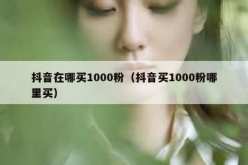 抖音在哪买1000粉（抖音买1000粉哪里买）