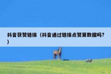 抖音获赞链接（抖音通过链接点赞算数据吗?）