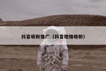 抖音吸粉推广（抖音地推吸粉）