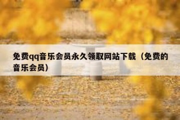 免费qq音乐会员永久领取网站下载（免费的音乐会员）