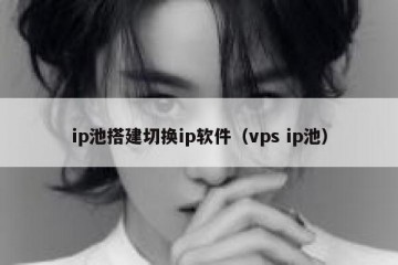 ip池搭建切换ip软件（vps ip池）