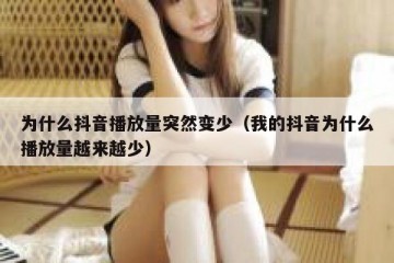 为什么抖音播放量突然变少（我的抖音为什么播放量越来越少）