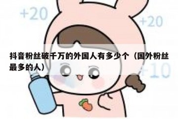 抖音粉丝破千万的外国人有多少个（国外粉丝最多的人）