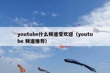 youtube什么频道受欢迎（youtube 频道推荐）