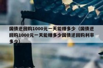 国债逆回购1000元一天能赚多少（国债逆回购1000元一天能赚多少国债逆回购利率多少）