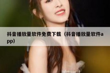 抖音播放量软件免费下载（抖音播放量软件app）