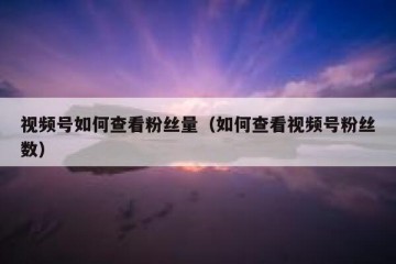 视频号如何查看粉丝量（如何查看视频号粉丝数）