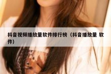 抖音视频播放量软件排行榜（抖音播放量 软件）