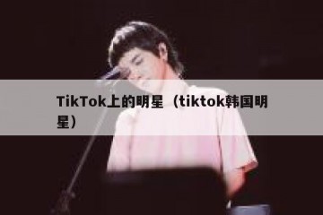 TikTok上的明星（tiktok韩国明星）