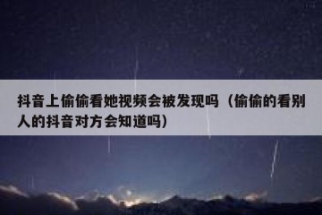 抖音上偷偷看她视频会被发现吗（偷偷的看别人的抖音对方会知道吗）