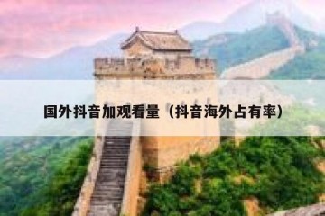 国外抖音加观看量（抖音海外占有率）