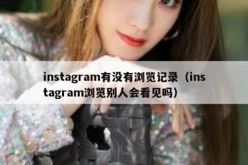 instagram有没有浏览记录（instagram浏览别人会看见吗）