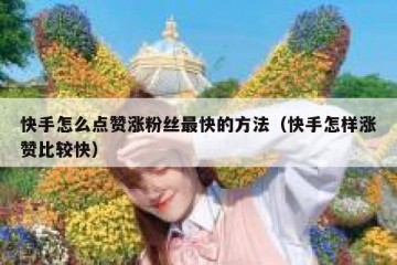 快手怎么点赞涨粉丝最快的方法（快手怎样涨赞比较快）