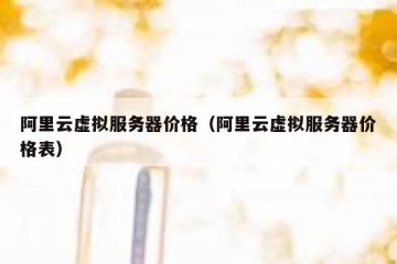 阿里云虚拟服务器价格（阿里云虚拟服务器价格表）