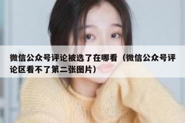 微信公众号评论被选了在哪看（微信公众号评论区看不了第二张图片）