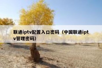 联通iptv配置入口密码（中国联通iptv管理密码）