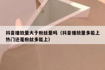 抖音播放量大于粉丝量吗（抖音播放量多能上热门还是粉丝多能上）