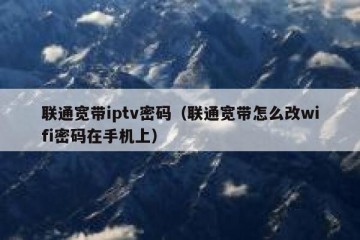 联通宽带iptv密码（联通宽带怎么改wifi密码在手机上）