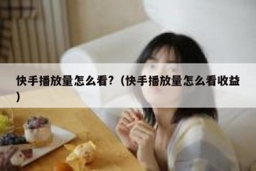 快手播放量怎么看?（快手播放量怎么看收益）