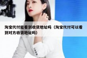 淘宝代付能看到收货地址吗（淘宝代付可以看到对方收货地址吗）