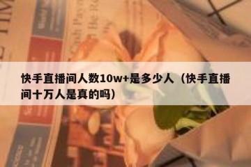 快手直播间人数10w+是多少人（快手直播间十万人是真的吗）