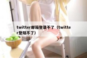 twitter邮箱登录不了（twitter登陆不了）