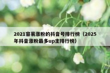 2021容易涨粉的抖音号排行榜（2025年抖音涨粉最多up主排行榜）
