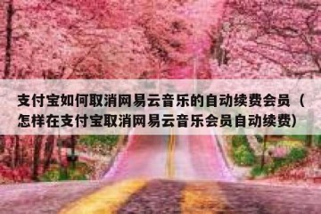 支付宝如何取消网易云音乐的自动续费会员（怎样在支付宝取消网易云音乐会员自动续费）