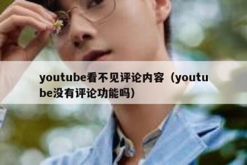 youtube看不见评论内容（youtube没有评论功能吗）