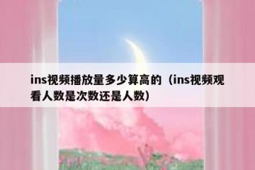 ins视频播放量多少算高的（ins视频观看人数是次数还是人数）