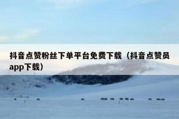 抖音点赞粉丝下单平台免费下载（抖音点赞员app下载）