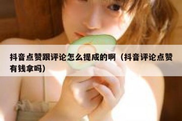 抖音点赞跟评论怎么提成的啊（抖音评论点赞有钱拿吗）
