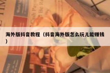 海外版抖音教程（抖音海外版怎么玩儿能赚钱）