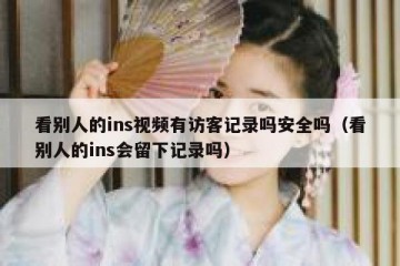 看别人的ins视频有访客记录吗安全吗（看别人的ins会留下记录吗）