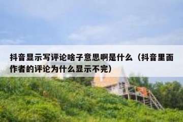 抖音显示写评论啥子意思啊是什么（抖音里面作者的评论为什么显示不完）