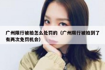 广州限行被拍怎么处罚的（广州限行被拍到了有两次免罚机会）