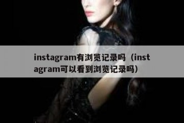 instagram有浏览记录吗（instagram可以看到浏览记录吗）